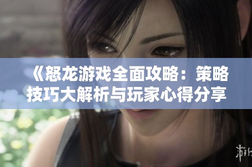 《怒龙游戏全面攻略：策略技巧大解析与玩家心得分享》