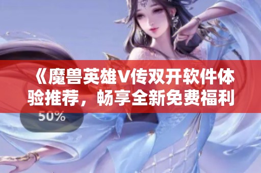《魔兽英雄V传双开软件体验推荐，畅享全新免费福利活动》