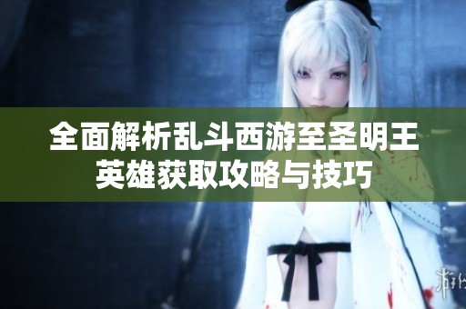 全面解析乱斗西游至圣明王英雄获取攻略与技巧