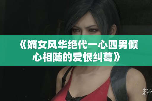 《嫡女风华绝代一心四男倾心相随的爱恨纠葛》
