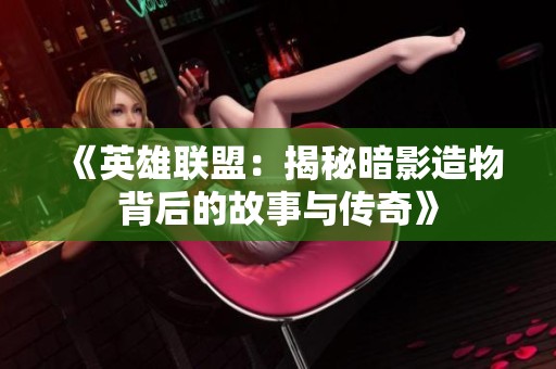 《英雄联盟：揭秘暗影造物背后的故事与传奇》