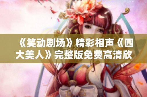 《笑动剧场》精彩相声《四大美人》完整版免费高清欣赏指南