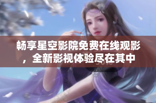 畅享星空影院免费在线观影，全新影视体验尽在其中