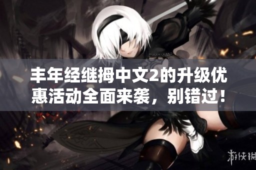 丰年经继拇中文2的升级优惠活动全面来袭，别错过！