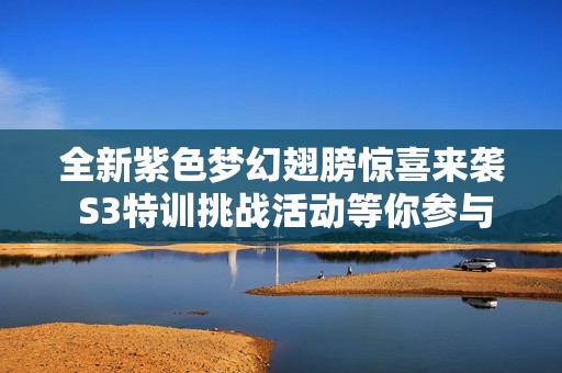 全新紫色梦幻翅膀惊喜来袭 S3特训挑战活动等你参与