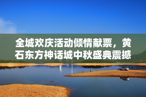 全城欢庆活动倾情献票，黄石东方神话城中秋盛典震撼开启