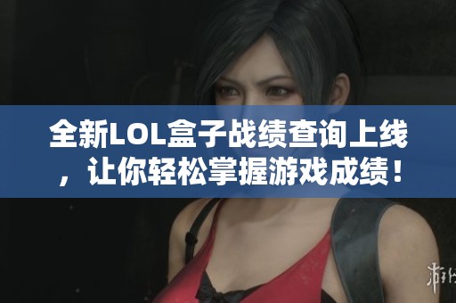 全新LOL盒子战绩查询上线，让你轻松掌握游戏成绩！