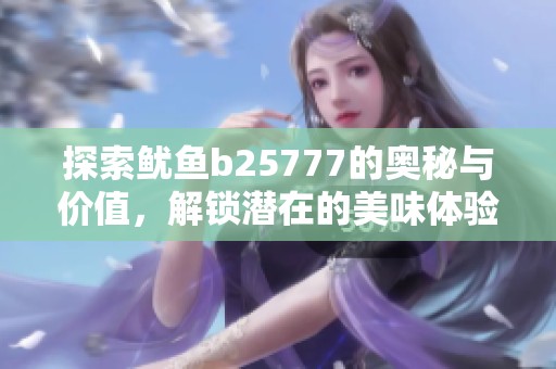 探索鱿鱼b25777的奥秘与价值，解锁潜在的美味体验