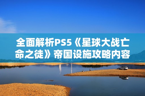 全面解析PS5《星球大战亡命之徒》帝国设施攻略内容