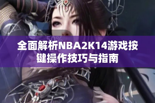 全面解析NBA2K14游戏按键操作技巧与指南