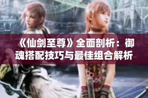 《仙剑至尊》全面剖析：御魂搭配技巧与最佳组合解析