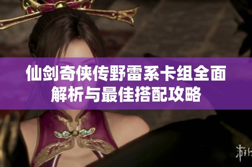 仙剑奇侠传野雷系卡组全面解析与最佳搭配攻略