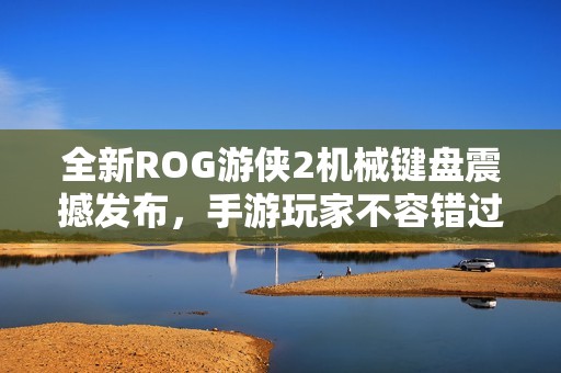全新ROG游侠2机械键盘震撼发布，手游玩家不容错过的理想选择
