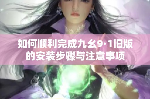 如何顺利完成九幺9·1旧版的安装步骤与注意事项