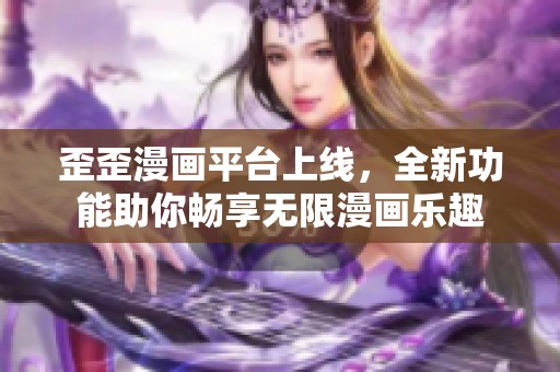 歪歪漫画平台上线，全新功能助你畅享无限漫画乐趣