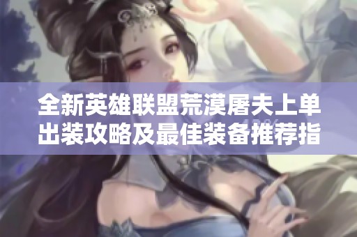 全新英雄联盟荒漠屠夫上单出装攻略及最佳装备推荐指南