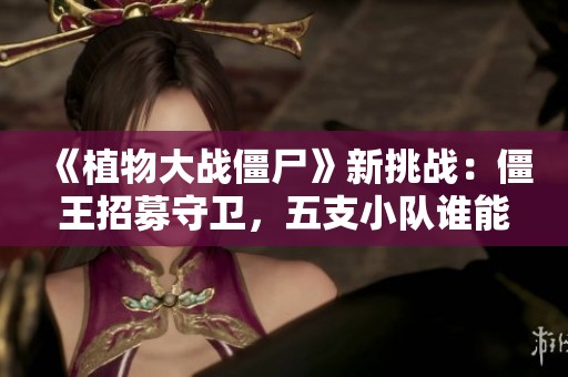 《植物大战僵尸》新挑战：僵王招募守卫，五支小队谁能脱颖而出？