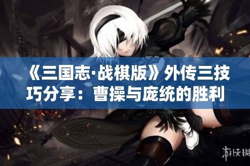 《三国志·战棋版》外传三技巧分享：曹操与庞统的胜利策略解析