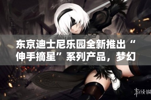 东京迪士尼乐园全新推出“伸手摘星”系列产品，梦幻随行