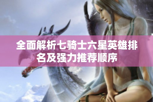 全面解析七骑士六星英雄排名及强力推荐顺序