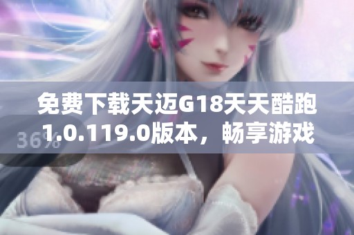 免费下载天迈G18天天酷跑1.0.119.0版本，畅享游戏乐趣