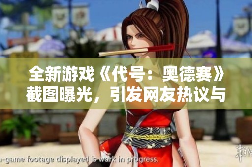 全新游戏《代号：奥德赛》截图曝光，引发网友热议与欢笑！