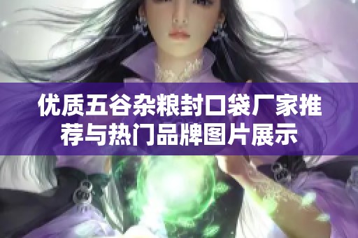 优质五谷杂粮封口袋厂家推荐与热门品牌图片展示