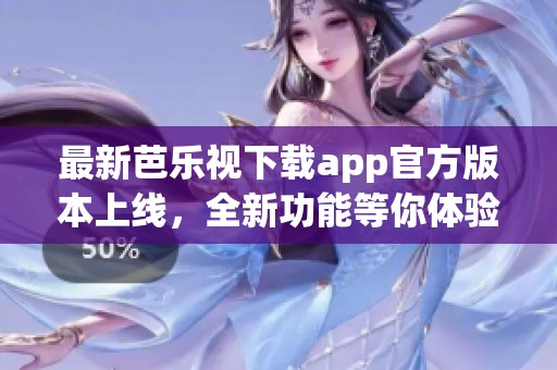 最新芭乐视下载app官方版本上线，全新功能等你体验
