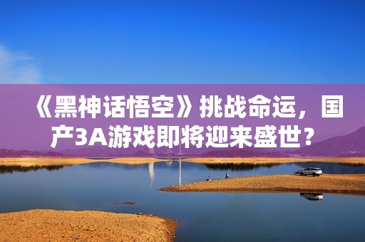 《黑神话悟空》挑战命运，国产3A游戏即将迎来盛世？