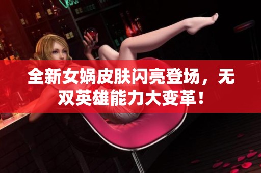 全新女娲皮肤闪亮登场，无双英雄能力大变革！