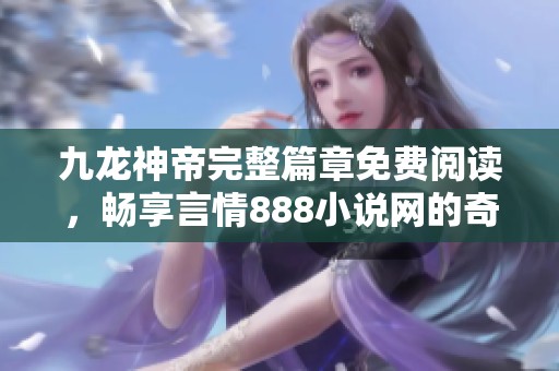 九龙神帝完整篇章免费阅读，畅享言情888小说网的奇幻旅程