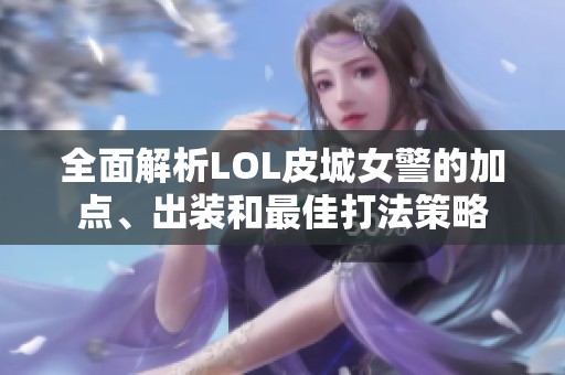 全面解析LOL皮城女警的加点、出装和最佳打法策略