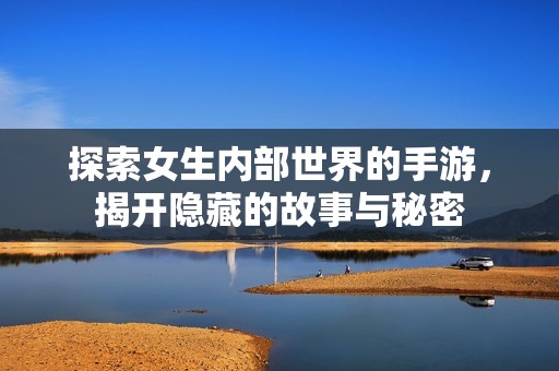 探索女生内部世界的手游，揭开隐藏的故事与秘密