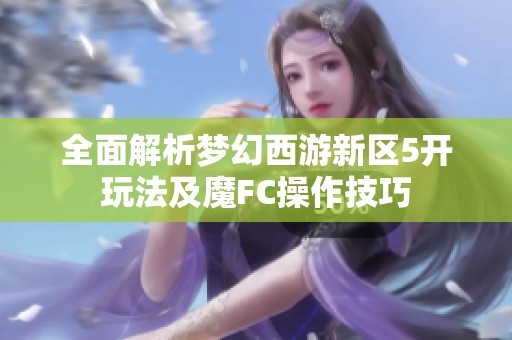 全面解析梦幻西游新区5开玩法及魔FC操作技巧