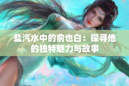 盐汽水中的俞也白：探寻他的独特魅力与故事