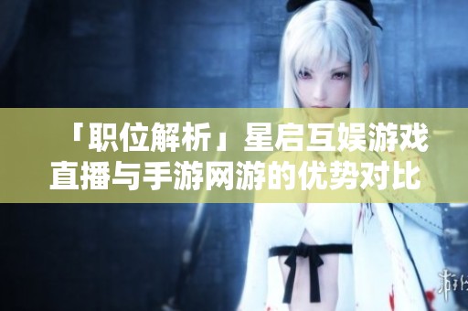 「职位解析」星启互娱游戏直播与手游网游的优势对比分析