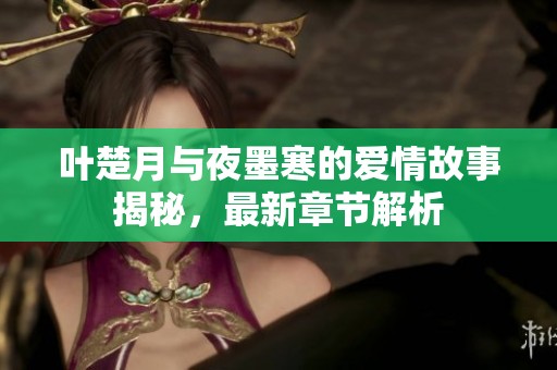 叶楚月与夜墨寒的爱情故事揭秘，最新章节解析