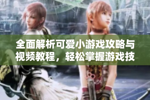 全面解析可爱小游戏攻略与视频教程，轻松掌握游戏技巧