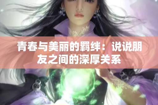青春与美丽的羁绊：说说朋友之间的深厚关系