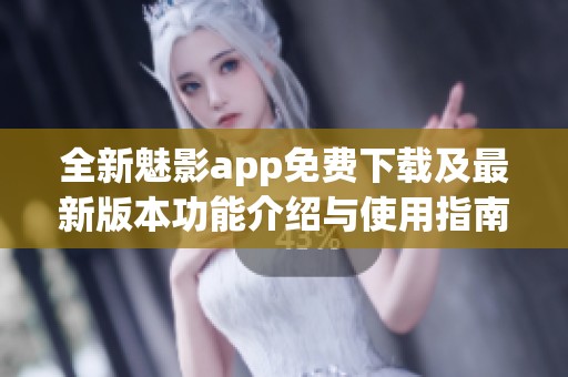 全新魅影app免费下载及最新版本功能介绍与使用指南