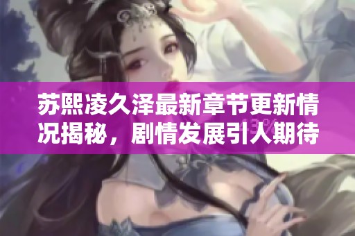 苏熙凌久泽最新章节更新情况揭秘，剧情发展引人期待