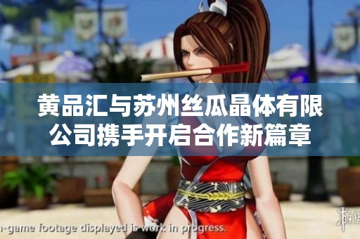 黄品汇与苏州丝瓜晶体有限公司携手开启合作新篇章