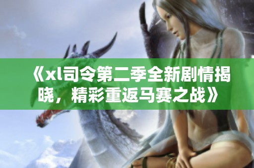 《xl司令第二季全新剧情揭晓，精彩重返马赛之战》