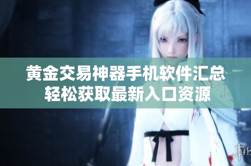 黄金交易神器手机软件汇总 轻松获取最新入口资源