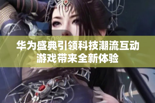 华为盛典引领科技潮流互动游戏带来全新体验