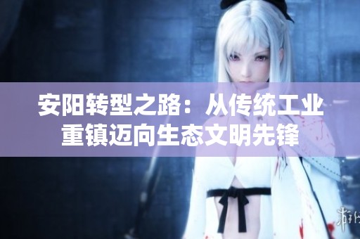 安阳转型之路：从传统工业重镇迈向生态文明先锋