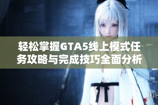 轻松掌握GTA5线上模式任务攻略与完成技巧全面分析