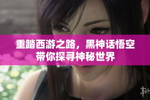重踏西游之路，黑神话悟空带你探寻神秘世界