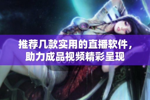 推荐几款实用的直播软件，助力成品视频精彩呈现
