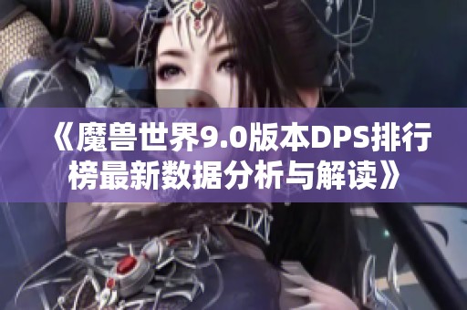 《魔兽世界9.0版本DPS排行榜最新数据分析与解读》